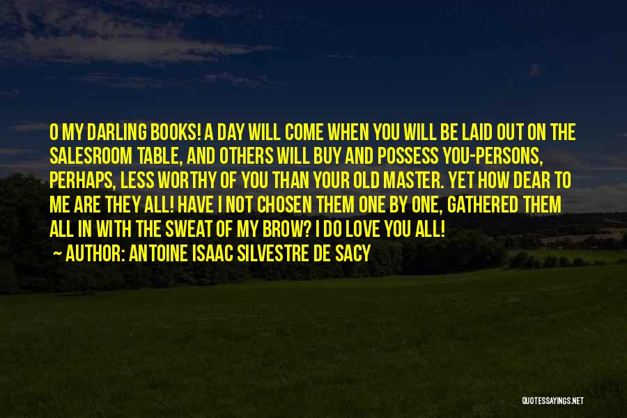 Antoine Isaac Silvestre De Sacy Quotes: O My Darling Books! A Day Will Come When You Will Be Laid Out On The Salesroom Table, And Others