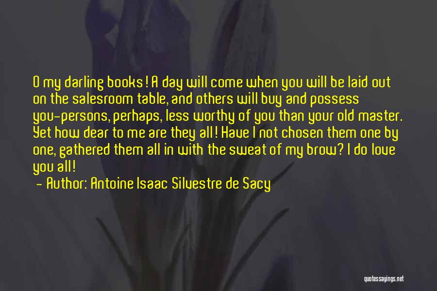 Antoine Isaac Silvestre De Sacy Quotes: O My Darling Books! A Day Will Come When You Will Be Laid Out On The Salesroom Table, And Others