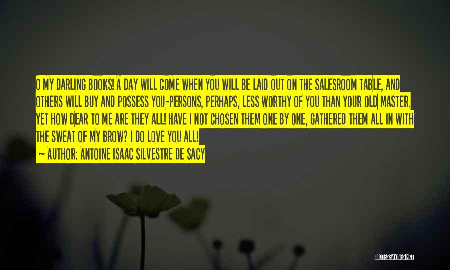 Antoine Isaac Silvestre De Sacy Quotes: O My Darling Books! A Day Will Come When You Will Be Laid Out On The Salesroom Table, And Others