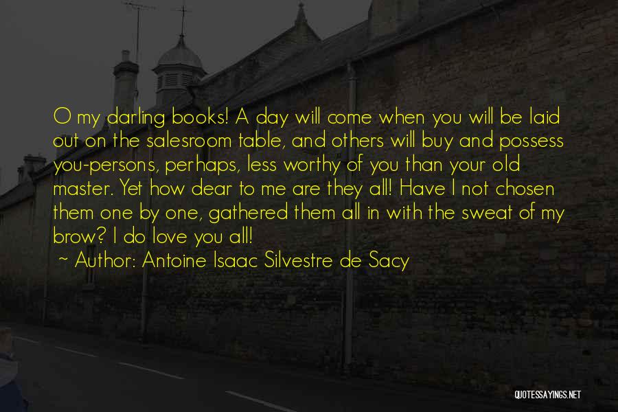 Antoine Isaac Silvestre De Sacy Quotes: O My Darling Books! A Day Will Come When You Will Be Laid Out On The Salesroom Table, And Others