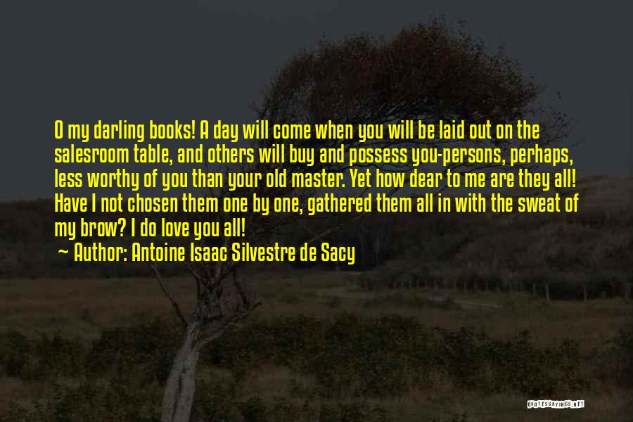 Antoine Isaac Silvestre De Sacy Quotes: O My Darling Books! A Day Will Come When You Will Be Laid Out On The Salesroom Table, And Others