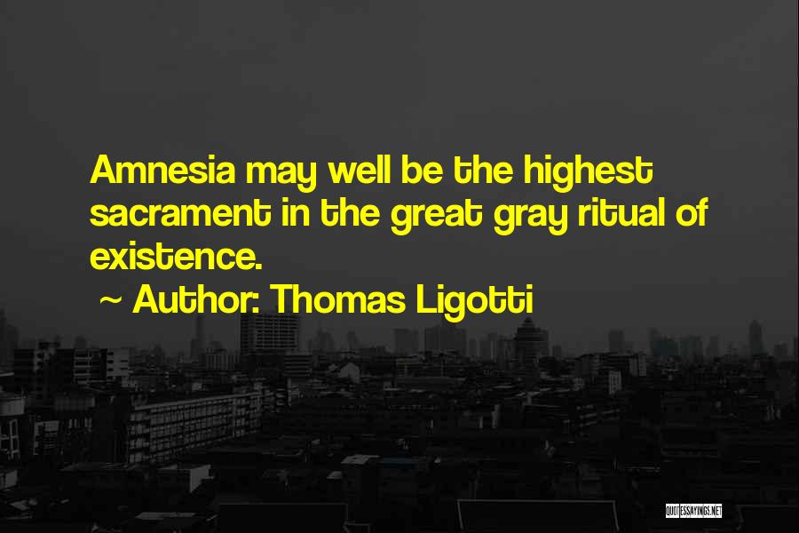 Thomas Ligotti Quotes: Amnesia May Well Be The Highest Sacrament In The Great Gray Ritual Of Existence.