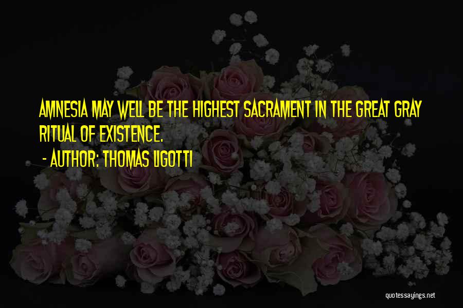 Thomas Ligotti Quotes: Amnesia May Well Be The Highest Sacrament In The Great Gray Ritual Of Existence.