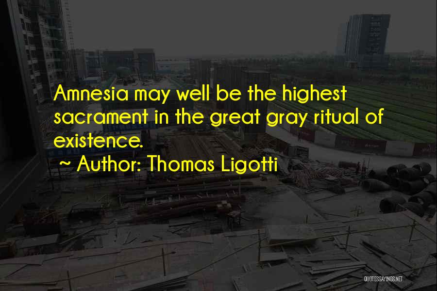 Thomas Ligotti Quotes: Amnesia May Well Be The Highest Sacrament In The Great Gray Ritual Of Existence.