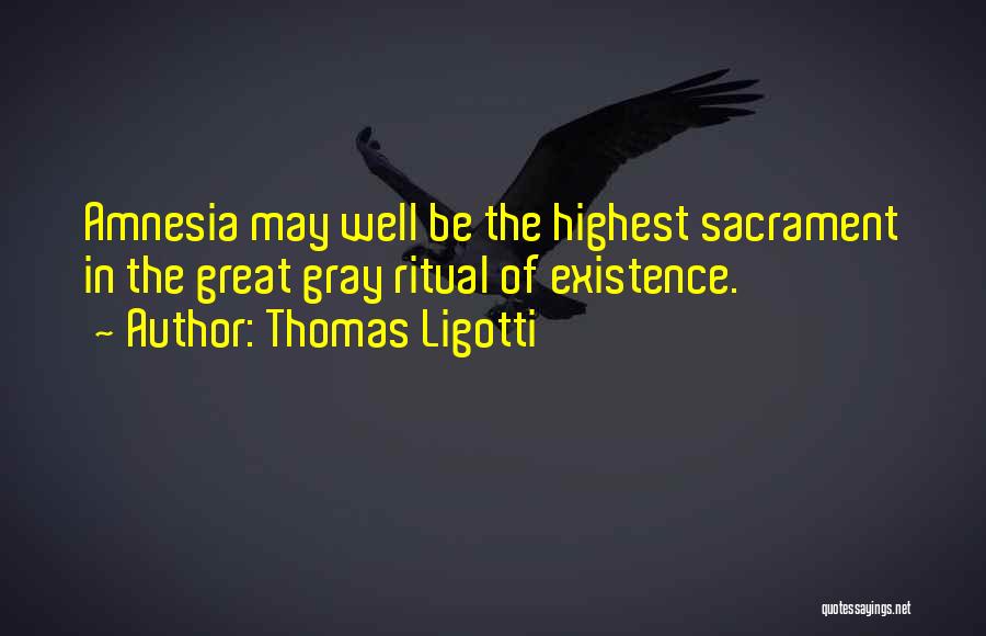 Thomas Ligotti Quotes: Amnesia May Well Be The Highest Sacrament In The Great Gray Ritual Of Existence.