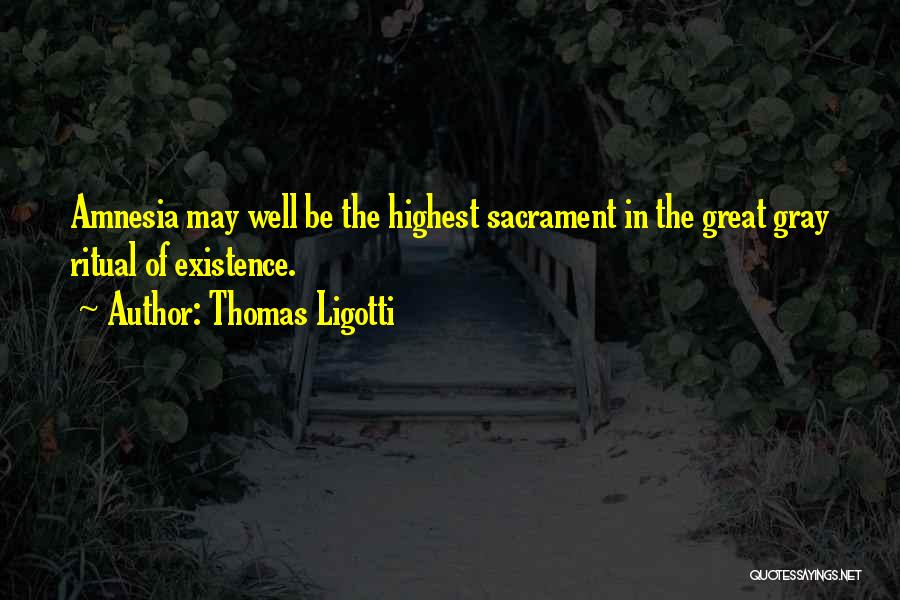 Thomas Ligotti Quotes: Amnesia May Well Be The Highest Sacrament In The Great Gray Ritual Of Existence.