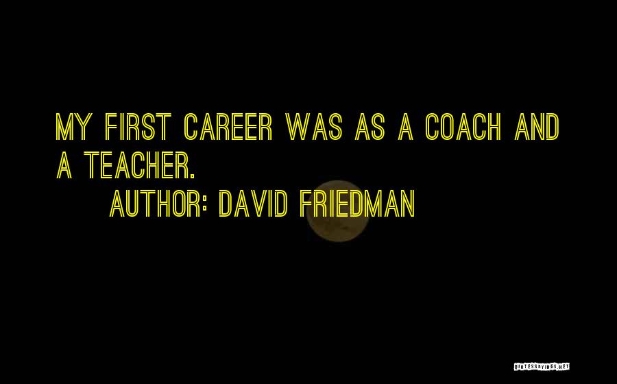 David Friedman Quotes: My First Career Was As A Coach And A Teacher.