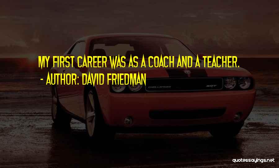 David Friedman Quotes: My First Career Was As A Coach And A Teacher.