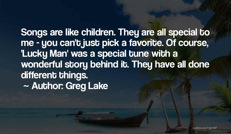 Greg Lake Quotes: Songs Are Like Children. They Are All Special To Me - You Can't Just Pick A Favorite. Of Course, 'lucky