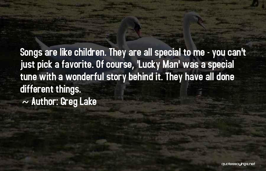 Greg Lake Quotes: Songs Are Like Children. They Are All Special To Me - You Can't Just Pick A Favorite. Of Course, 'lucky