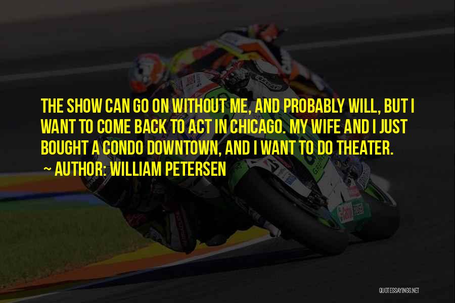 William Petersen Quotes: The Show Can Go On Without Me, And Probably Will, But I Want To Come Back To Act In Chicago.