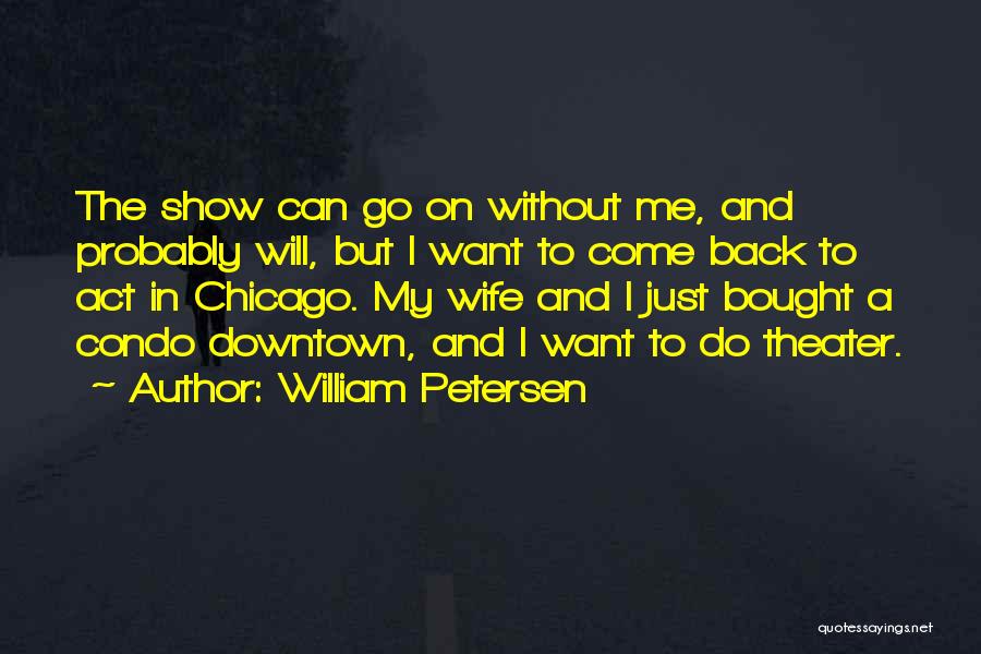 William Petersen Quotes: The Show Can Go On Without Me, And Probably Will, But I Want To Come Back To Act In Chicago.