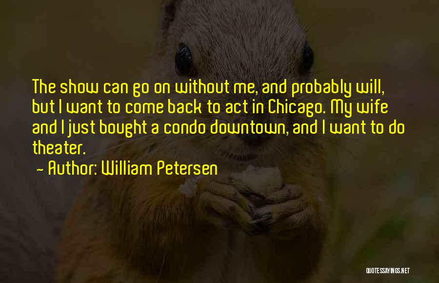 William Petersen Quotes: The Show Can Go On Without Me, And Probably Will, But I Want To Come Back To Act In Chicago.