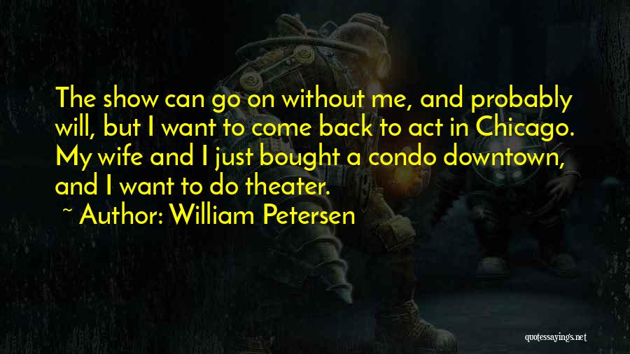 William Petersen Quotes: The Show Can Go On Without Me, And Probably Will, But I Want To Come Back To Act In Chicago.