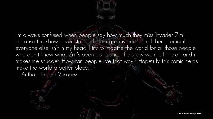 Jhonen Vasquez Quotes: I'm Always Confused When People Say How Much They Miss 'invader Zim' Because The Show Never Stopped Running In My