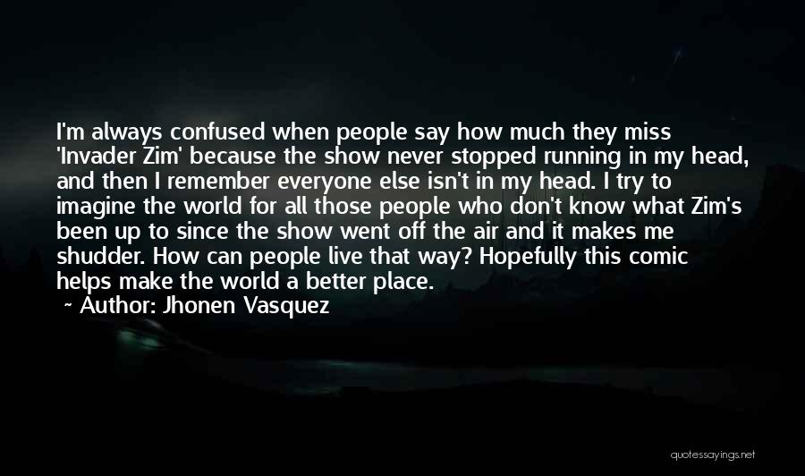 Jhonen Vasquez Quotes: I'm Always Confused When People Say How Much They Miss 'invader Zim' Because The Show Never Stopped Running In My