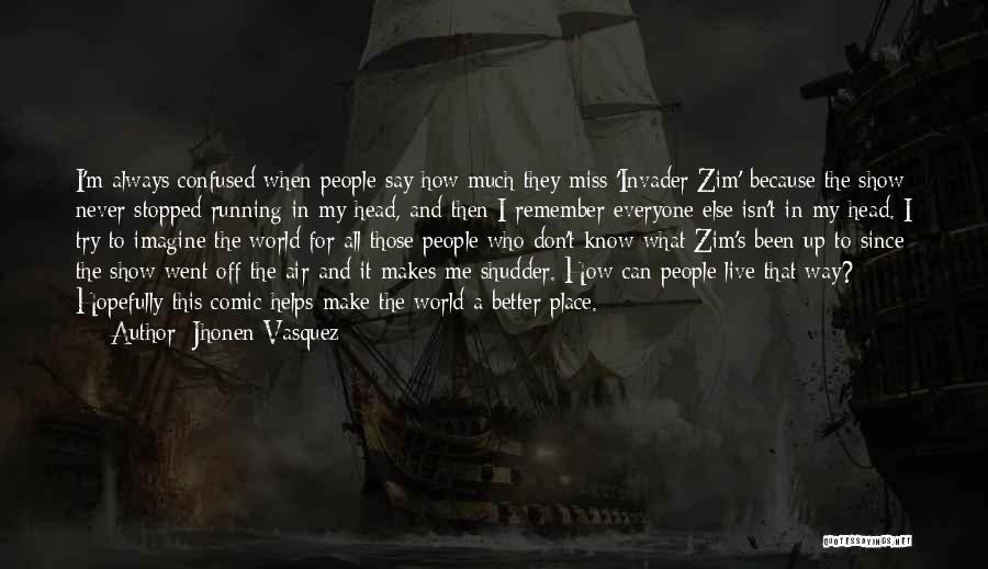 Jhonen Vasquez Quotes: I'm Always Confused When People Say How Much They Miss 'invader Zim' Because The Show Never Stopped Running In My