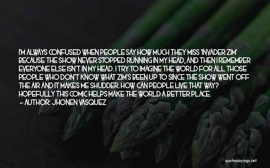 Jhonen Vasquez Quotes: I'm Always Confused When People Say How Much They Miss 'invader Zim' Because The Show Never Stopped Running In My
