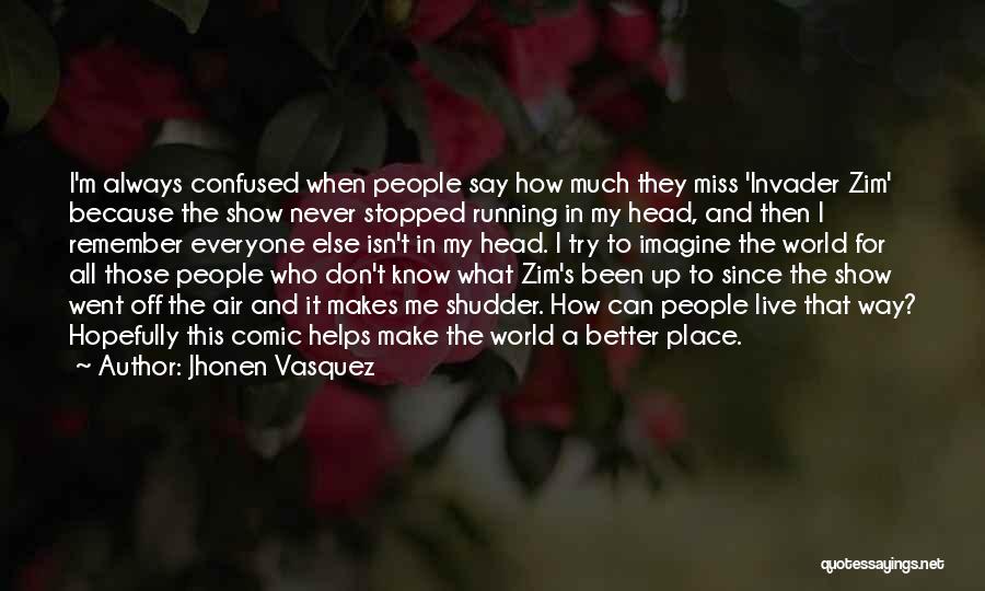 Jhonen Vasquez Quotes: I'm Always Confused When People Say How Much They Miss 'invader Zim' Because The Show Never Stopped Running In My