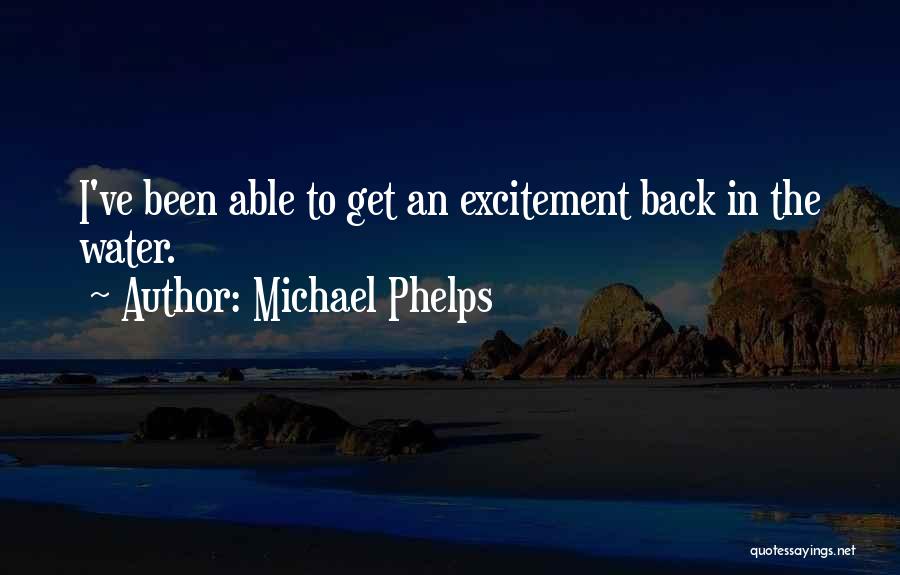 Michael Phelps Quotes: I've Been Able To Get An Excitement Back In The Water.