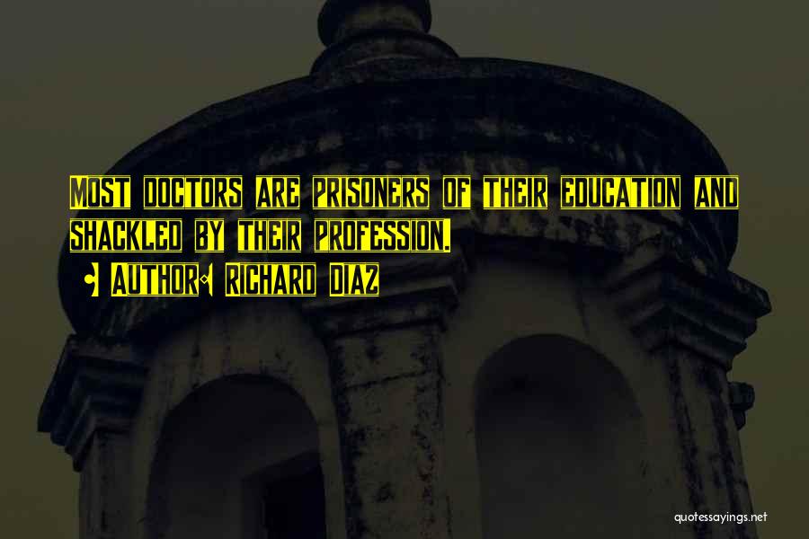 Richard Diaz Quotes: Most Doctors Are Prisoners Of Their Education And Shackled By Their Profession.