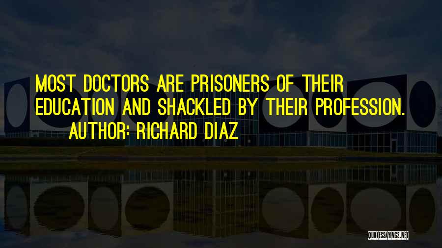 Richard Diaz Quotes: Most Doctors Are Prisoners Of Their Education And Shackled By Their Profession.