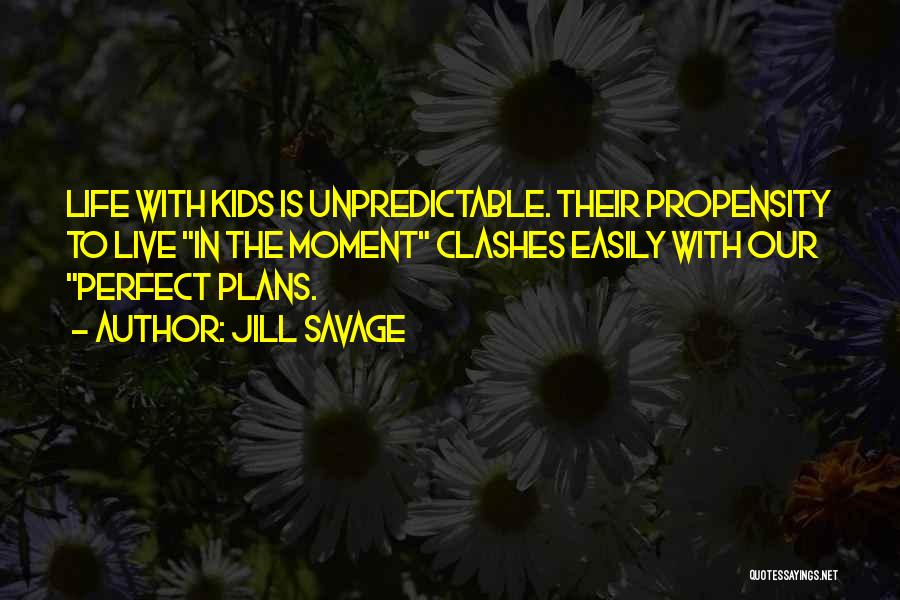 Jill Savage Quotes: Life With Kids Is Unpredictable. Their Propensity To Live In The Moment Clashes Easily With Our Perfect Plans.