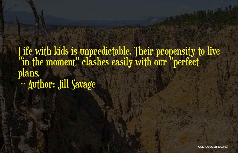 Jill Savage Quotes: Life With Kids Is Unpredictable. Their Propensity To Live In The Moment Clashes Easily With Our Perfect Plans.