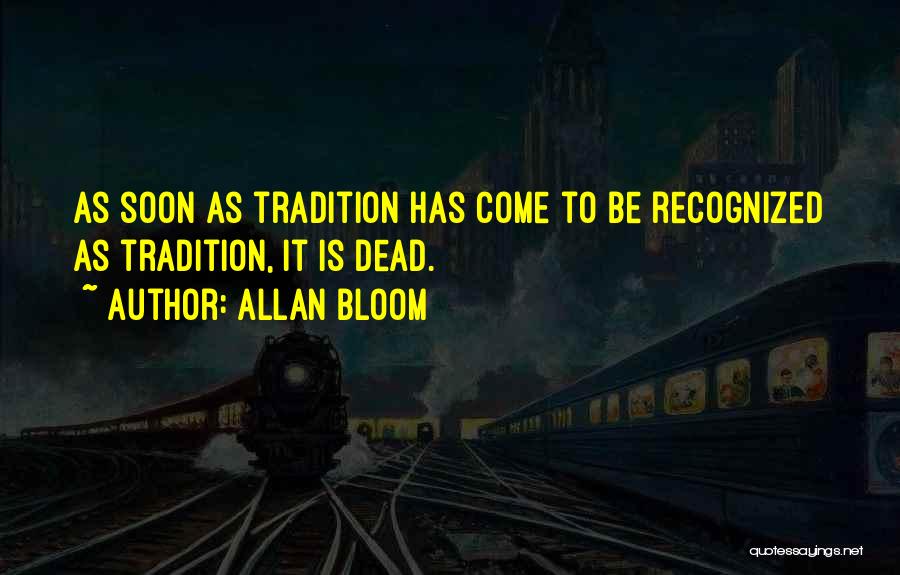 Allan Bloom Quotes: As Soon As Tradition Has Come To Be Recognized As Tradition, It Is Dead.