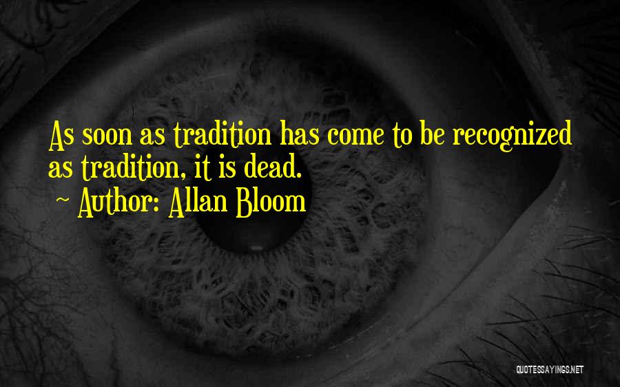 Allan Bloom Quotes: As Soon As Tradition Has Come To Be Recognized As Tradition, It Is Dead.