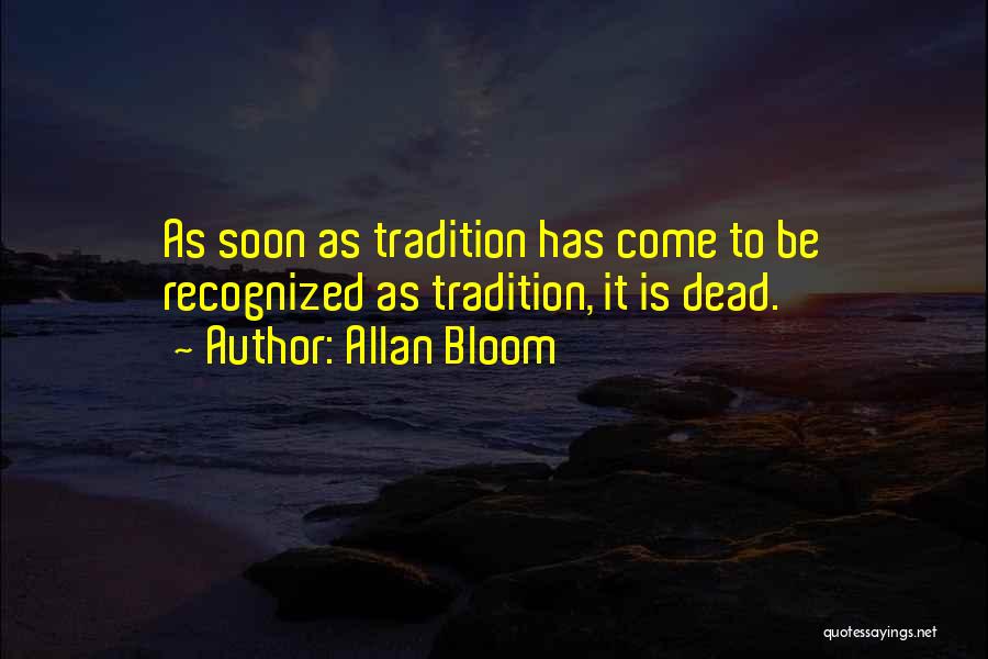 Allan Bloom Quotes: As Soon As Tradition Has Come To Be Recognized As Tradition, It Is Dead.