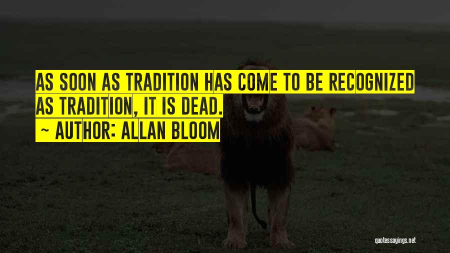 Allan Bloom Quotes: As Soon As Tradition Has Come To Be Recognized As Tradition, It Is Dead.