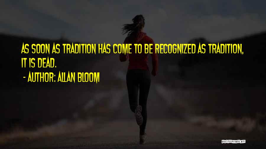 Allan Bloom Quotes: As Soon As Tradition Has Come To Be Recognized As Tradition, It Is Dead.