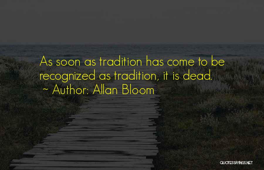 Allan Bloom Quotes: As Soon As Tradition Has Come To Be Recognized As Tradition, It Is Dead.
