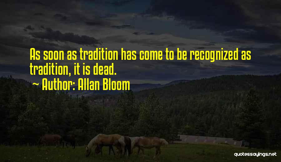 Allan Bloom Quotes: As Soon As Tradition Has Come To Be Recognized As Tradition, It Is Dead.