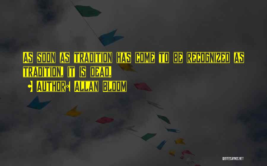 Allan Bloom Quotes: As Soon As Tradition Has Come To Be Recognized As Tradition, It Is Dead.
