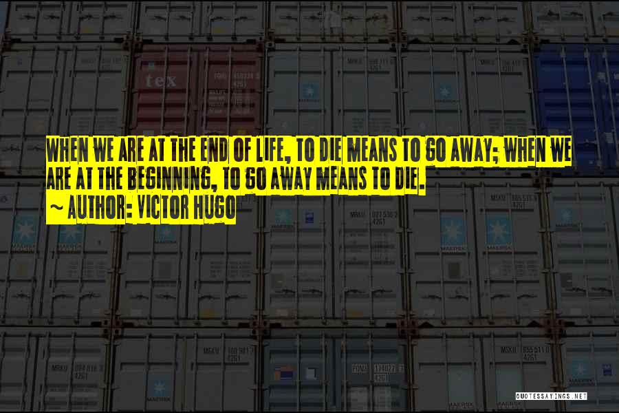Victor Hugo Quotes: When We Are At The End Of Life, To Die Means To Go Away; When We Are At The Beginning,