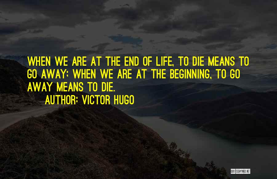Victor Hugo Quotes: When We Are At The End Of Life, To Die Means To Go Away; When We Are At The Beginning,