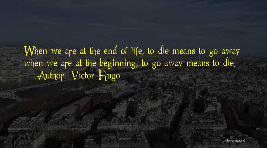 Victor Hugo Quotes: When We Are At The End Of Life, To Die Means To Go Away; When We Are At The Beginning,