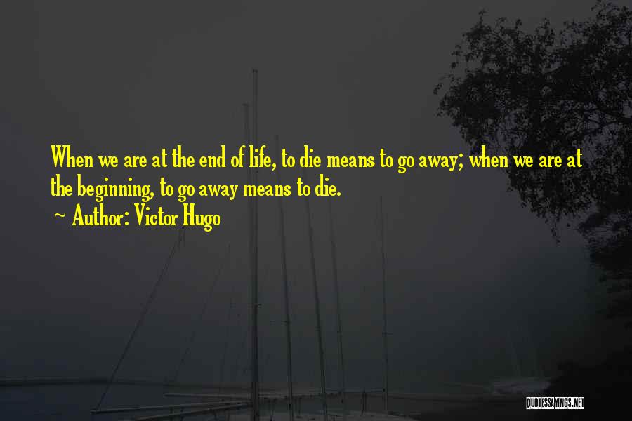 Victor Hugo Quotes: When We Are At The End Of Life, To Die Means To Go Away; When We Are At The Beginning,
