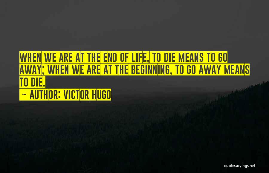 Victor Hugo Quotes: When We Are At The End Of Life, To Die Means To Go Away; When We Are At The Beginning,