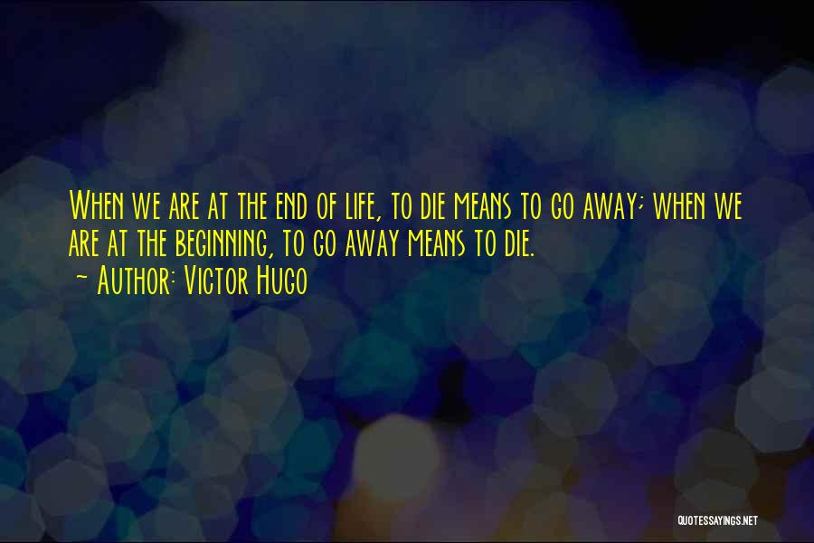 Victor Hugo Quotes: When We Are At The End Of Life, To Die Means To Go Away; When We Are At The Beginning,