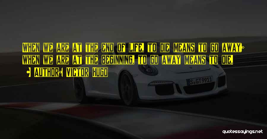 Victor Hugo Quotes: When We Are At The End Of Life, To Die Means To Go Away; When We Are At The Beginning,