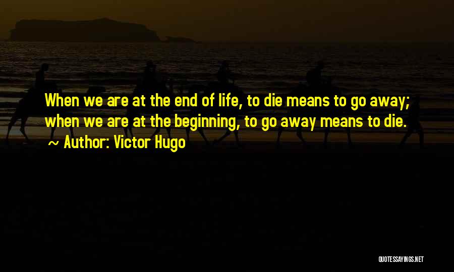 Victor Hugo Quotes: When We Are At The End Of Life, To Die Means To Go Away; When We Are At The Beginning,