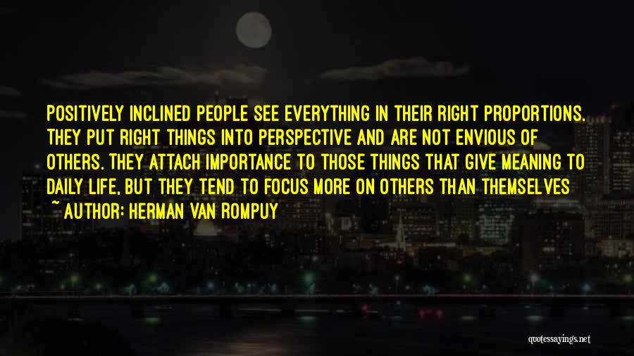 Herman Van Rompuy Quotes: Positively Inclined People See Everything In Their Right Proportions. They Put Right Things Into Perspective And Are Not Envious Of