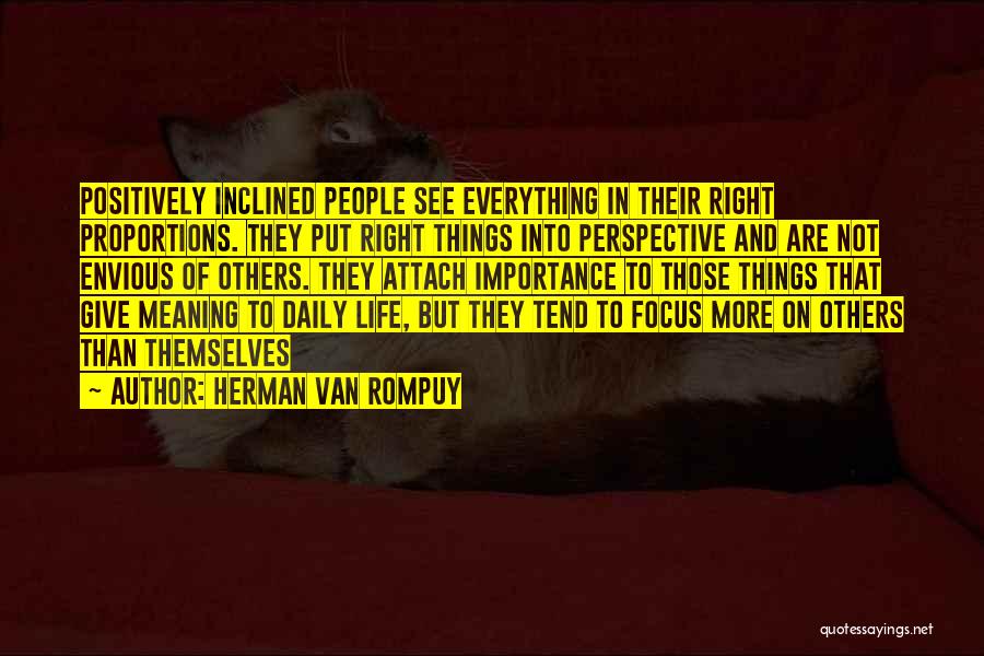 Herman Van Rompuy Quotes: Positively Inclined People See Everything In Their Right Proportions. They Put Right Things Into Perspective And Are Not Envious Of