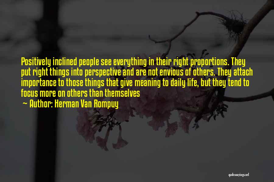 Herman Van Rompuy Quotes: Positively Inclined People See Everything In Their Right Proportions. They Put Right Things Into Perspective And Are Not Envious Of