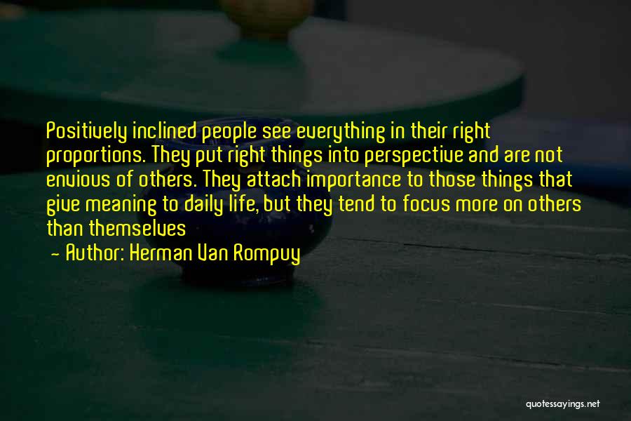 Herman Van Rompuy Quotes: Positively Inclined People See Everything In Their Right Proportions. They Put Right Things Into Perspective And Are Not Envious Of