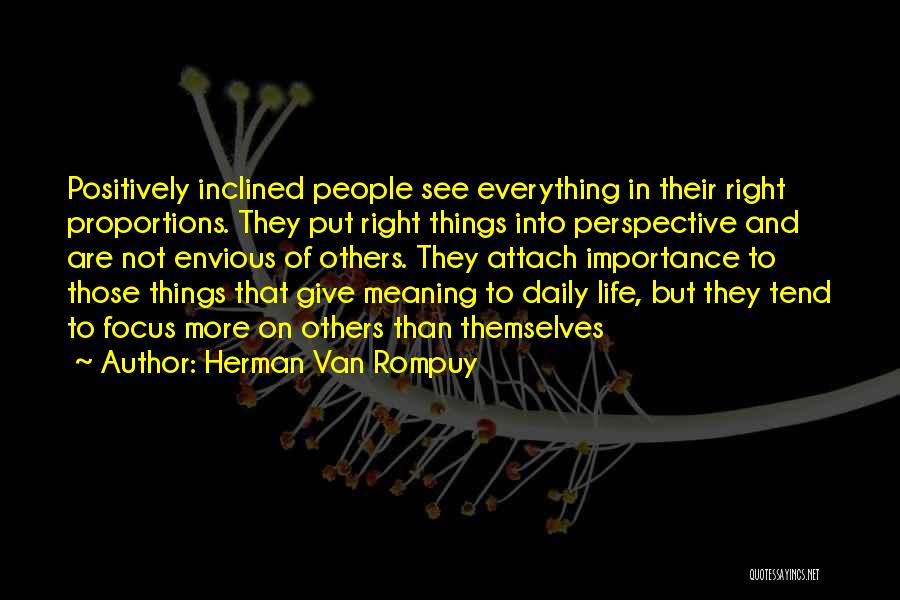 Herman Van Rompuy Quotes: Positively Inclined People See Everything In Their Right Proportions. They Put Right Things Into Perspective And Are Not Envious Of