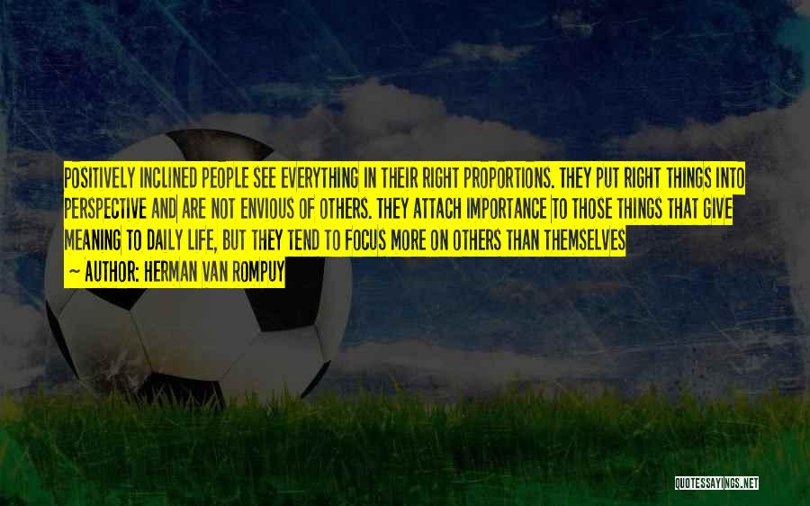 Herman Van Rompuy Quotes: Positively Inclined People See Everything In Their Right Proportions. They Put Right Things Into Perspective And Are Not Envious Of